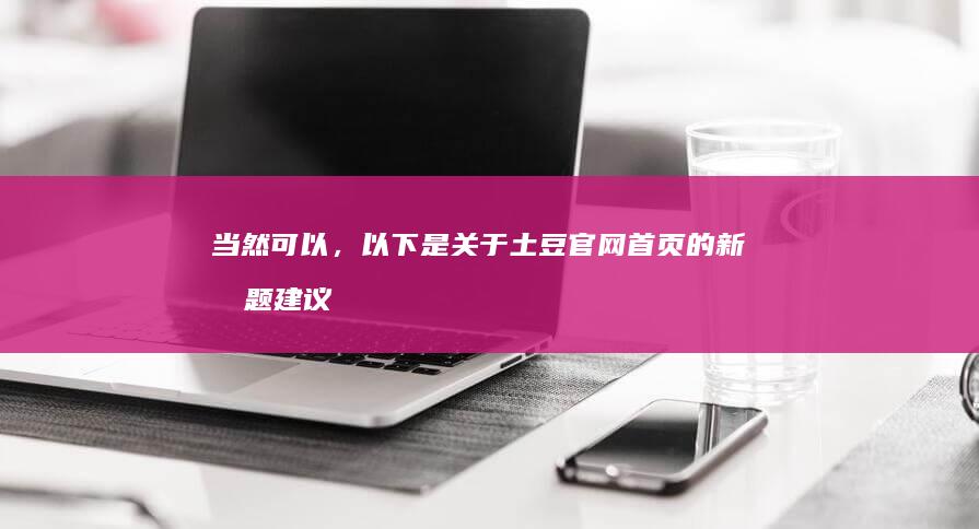 当然可以，以下是关于土豆官网首页的新标题建议：